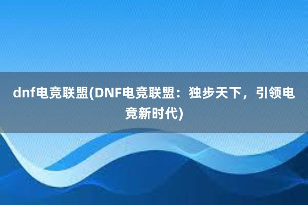 dnf电竞联盟(DNF电竞联盟：独步天下，引领电竞新时代)