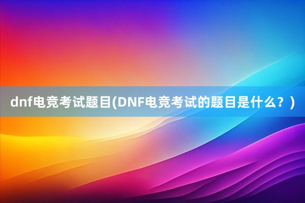 dnf电竞考试题目(DNF电竞考试的题目是什么？)