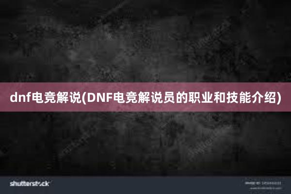 dnf电竞解说(DNF电竞解说员的职业和技能介绍)