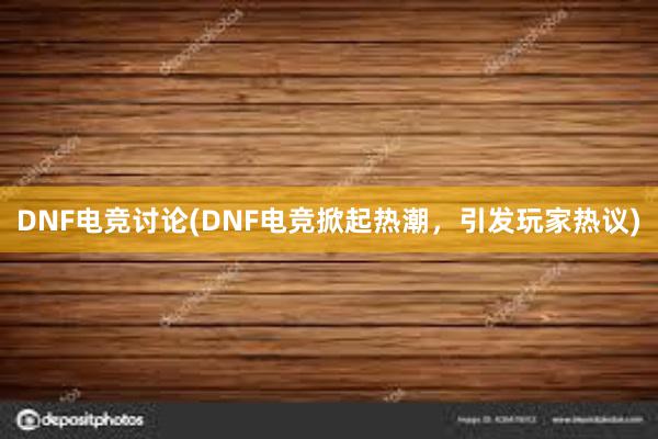 DNF电竞讨论(DNF电竞掀起热潮，引发玩家热议)