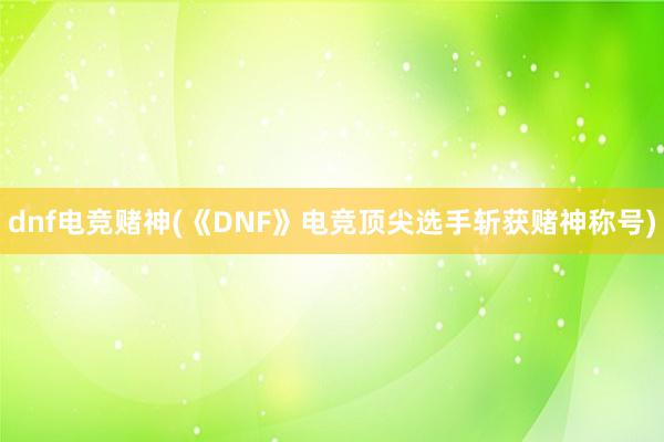 dnf电竞赌神(《DNF》电竞顶尖选手斩获赌神称号)