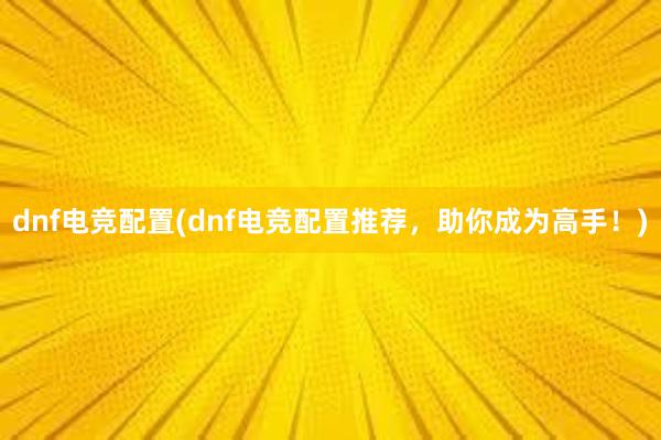 dnf电竞配置(dnf电竞配置推荐，助你成为高手！)