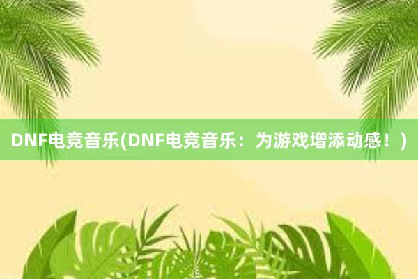 DNF电竞音乐(DNF电竞音乐：为游戏增添动感！)