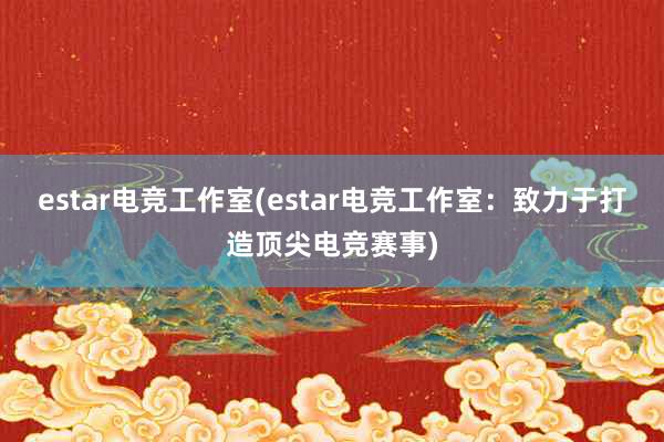 estar电竞工作室(estar电竞工作室：致力于打造顶尖电竞赛事)