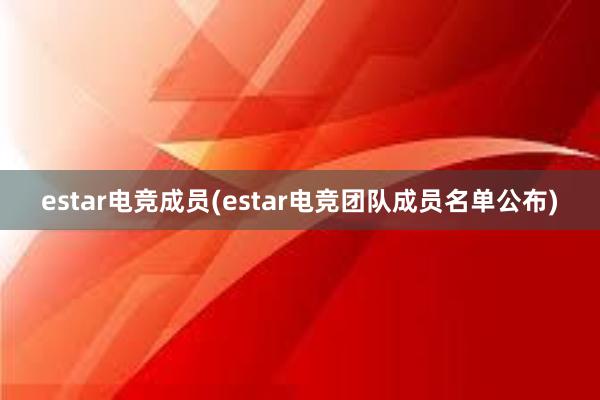 estar电竞成员(estar电竞团队成员名单公布)