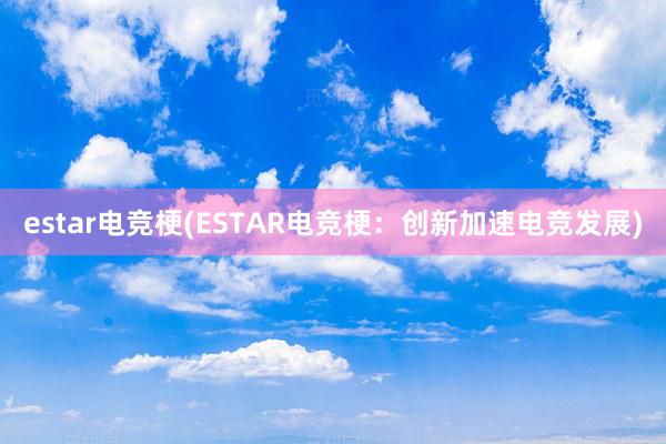 estar电竞梗(ESTAR电竞梗：创新加速电竞发展)