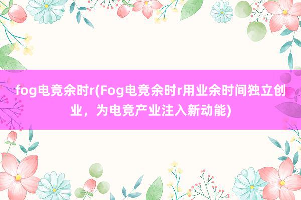 fog电竞余时r(Fog电竞余时r用业余时间独立创业，为电竞产业注入新动能)