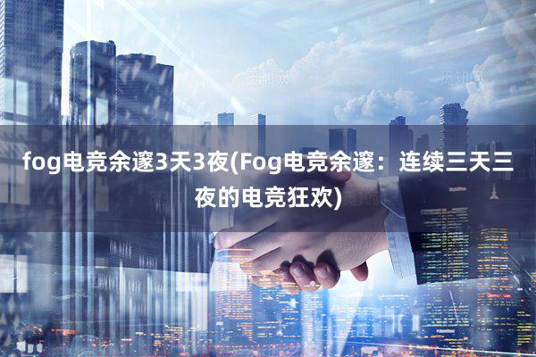 fog电竞余邃3天3夜(Fog电竞余邃：连续三天三夜的电竞狂欢)