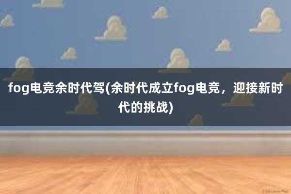 fog电竞余时代驾(余时代成立fog电竞，迎接新时代的挑战)