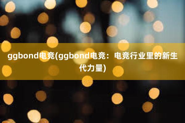 ggbond电竞(ggbond电竞：电竞行业里的新生代力量)