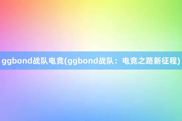 ggbond战队电竞(ggbond战队：电竞之路新征程)