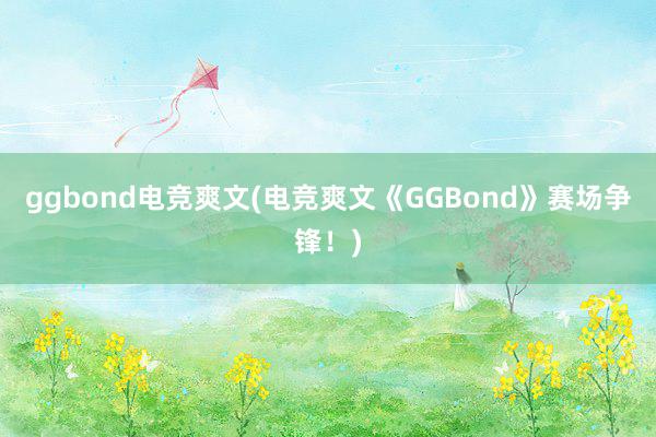 ggbond电竞爽文(电竞爽文《GGBond》赛场争锋！)