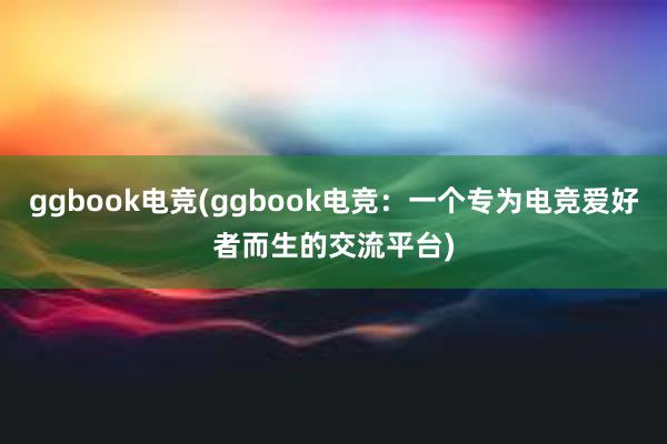 ggbook电竞(ggbook电竞：一个专为电竞爱好者而生的交流平台)