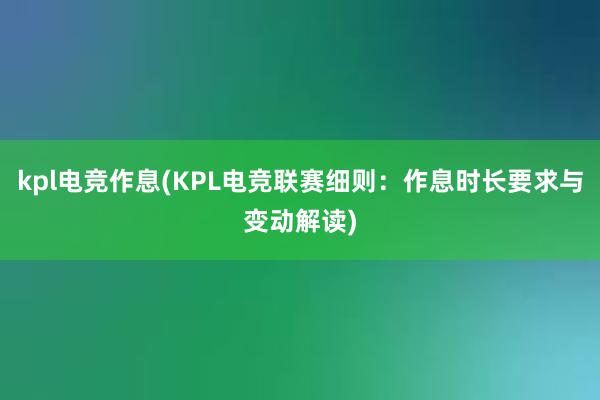 kpl电竞作息(KPL电竞联赛细则：作息时长要求与变动解读)