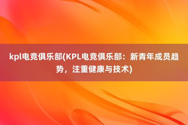 kpl电竞俱乐部(KPL电竞俱乐部：新青年成员趋势，注重健康与技术)