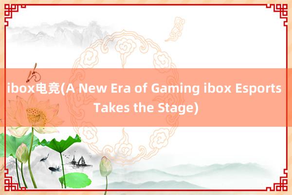 ibox电竞(A New Era of Gaming ibox Esports Takes the Stage)