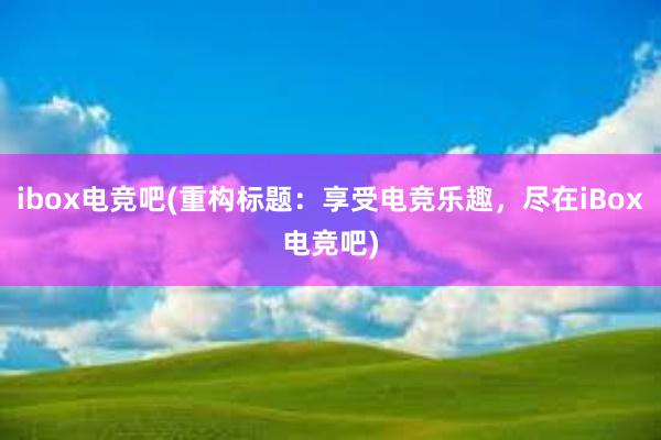 ibox电竞吧(重构标题：享受电竞乐趣，尽在iBox电竞吧)