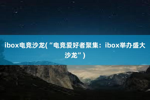 ibox电竞沙龙(“电竞爱好者聚集：ibox举办盛大沙龙”)