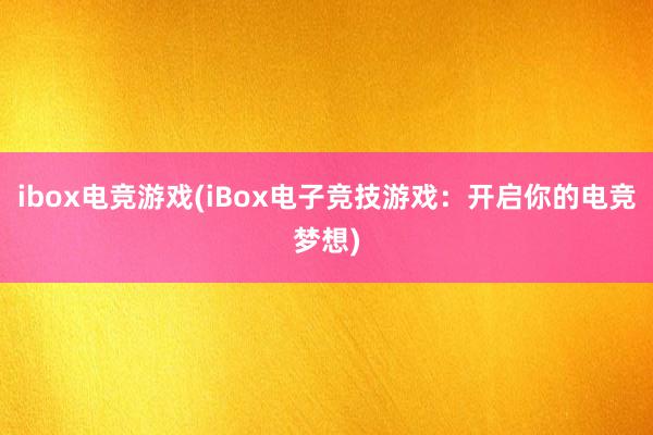 ibox电竞游戏(iBox电子竞技游戏：开启你的电竞梦想)