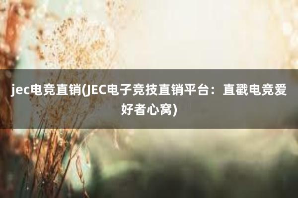 jec电竞直销(JEC电子竞技直销平台：直戳电竞爱好者心窝)