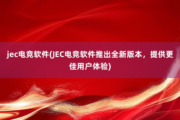 jec电竞软件(JEC电竞软件推出全新版本，提供更佳用户体验)