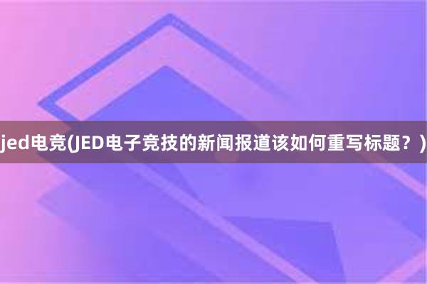 jed电竞(JED电子竞技的新闻报道该如何重写标题？)