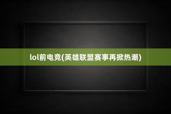 lol前电竞(英雄联盟赛事再掀热潮)