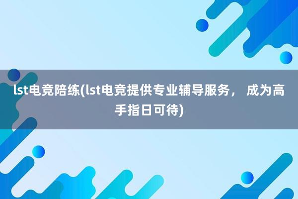 lst电竞陪练(lst电竞提供专业辅导服务， 成为高手指日可待)