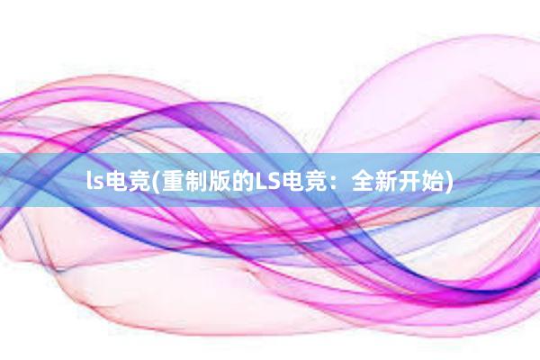 ls电竞(重制版的LS电竞：全新开始)