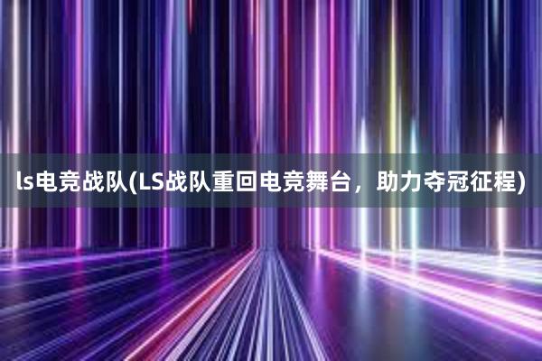 ls电竞战队(LS战队重回电竞舞台，助力夺冠征程)