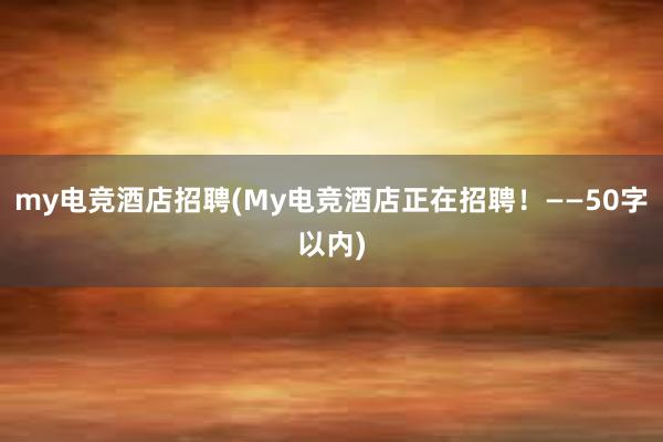 my电竞酒店招聘(My电竞酒店正在招聘！——50字以内)