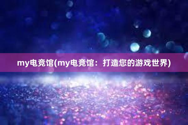 my电竞馆(my电竞馆：打造您的游戏世界)