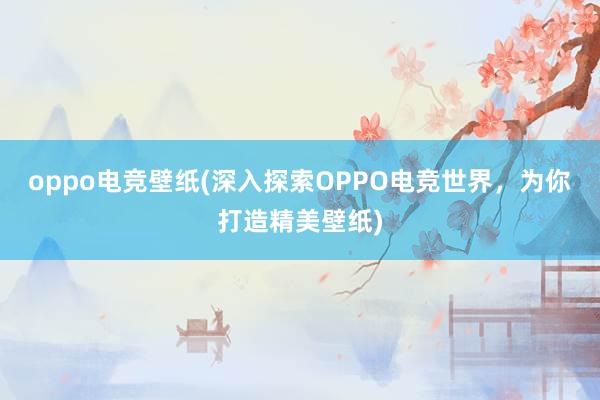 oppo电竞壁纸(深入探索OPPO电竞世界，为你打造精美壁纸)