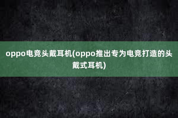 oppo电竞头戴耳机(oppo推出专为电竞打造的头戴式耳机)