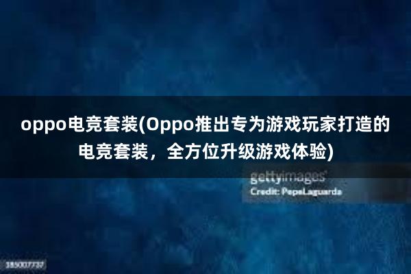 oppo电竞套装(Oppo推出专为游戏玩家打造的电竞套装，全方位升级游戏体验)