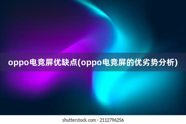 oppo电竞屏优缺点(oppo电竞屏的优劣势分析)