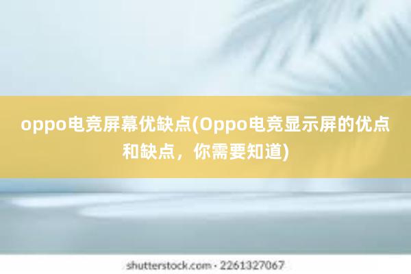 oppo电竞屏幕优缺点(Oppo电竞显示屏的优点和缺点，你需要知道)