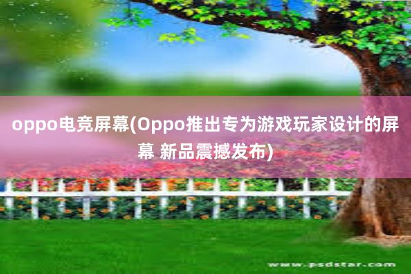 oppo电竞屏幕(Oppo推出专为游戏玩家设计的屏幕 新品震撼发布)