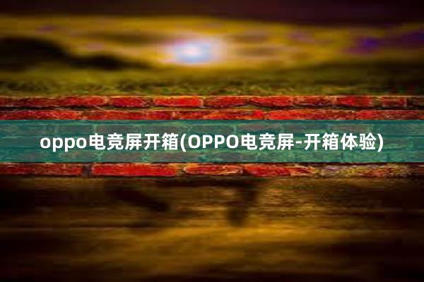 oppo电竞屏开箱(OPPO电竞屏-开箱体验)