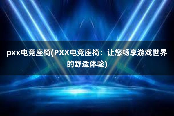 pxx电竞座椅(PXX电竞座椅：让您畅享游戏世界的舒适体验)