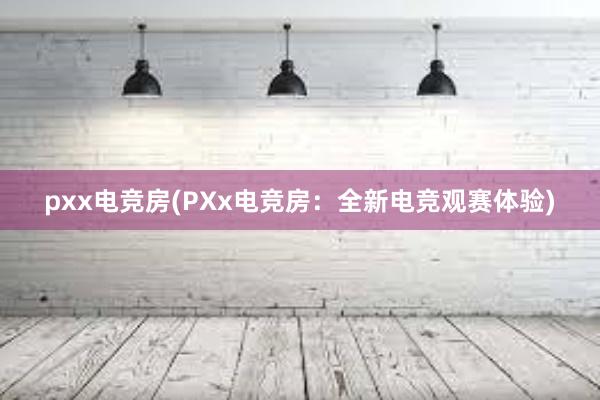 pxx电竞房(PXx电竞房：全新电竞观赛体验)