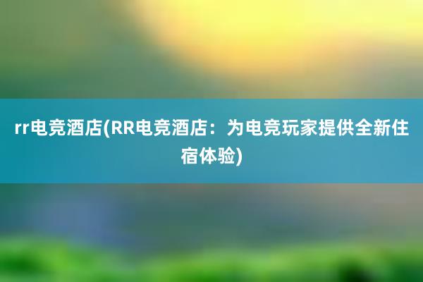 rr电竞酒店(RR电竞酒店：为电竞玩家提供全新住宿体验)