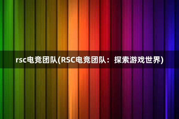 rsc电竞团队(RSC电竞团队：探索游戏世界)