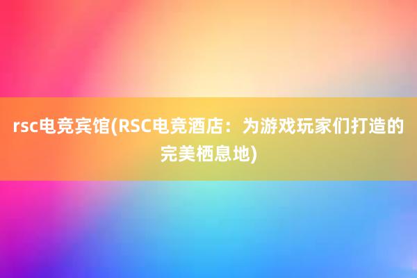 rsc电竞宾馆(RSC电竞酒店：为游戏玩家们打造的完美栖息地)