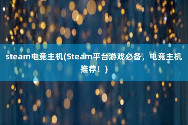 steam电竞主机(Steam平台游戏必备，电竞主机推荐！)