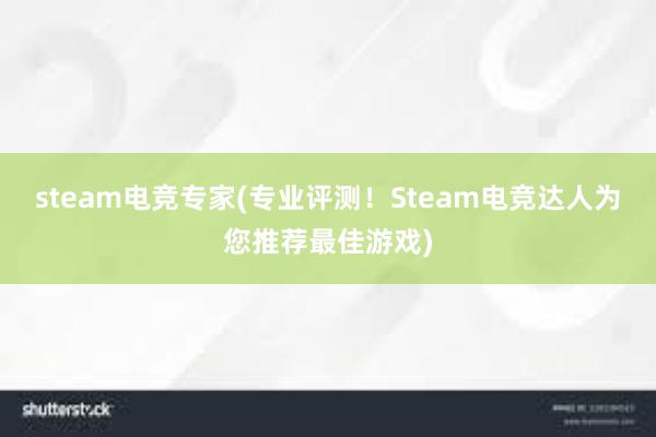 steam电竞专家(专业评测！Steam电竞达人为您推荐最佳游戏)