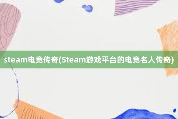 steam电竞传奇(Steam游戏平台的电竞名人传奇)