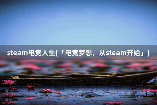 steam电竞人生(「电竞梦想，从steam开始」)