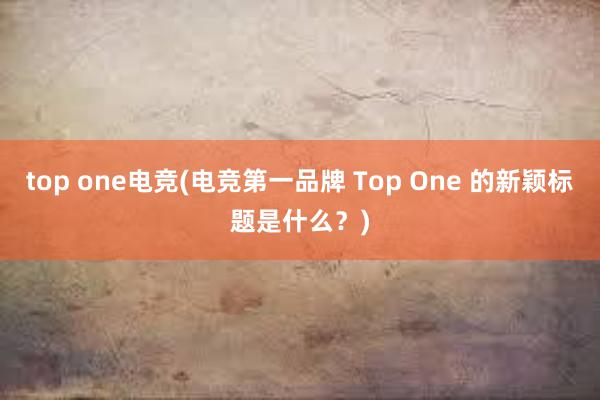 top one电竞(电竞第一品牌 Top One 的新颖标题是什么？)