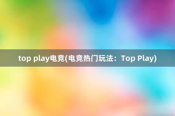 top play电竞(电竞热门玩法：Top Play)